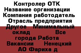 Контролер ОТК › Название организации ­ Компания-работодатель › Отрасль предприятия ­ Другое › Минимальный оклад ­ 25 700 - Все города Работа » Вакансии   . Ненецкий АО,Фариха д.